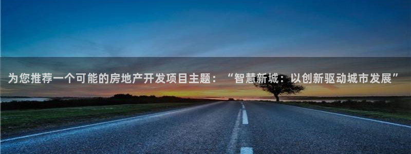 和记3官网：为您推荐一个可能的房地产开发项目主题：“智慧新城