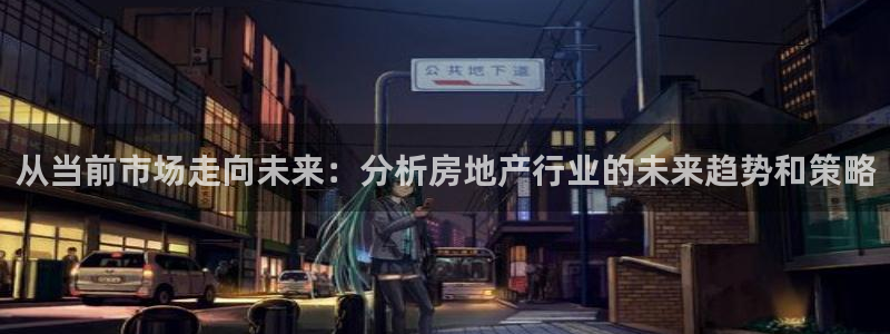 香港长江和记官网：从当前市场走向未来：分析房地产行业的未来趋