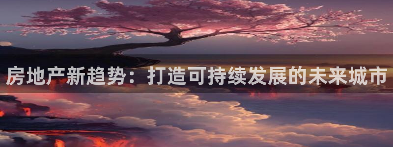 和行记义工网官网：房地产新趋势：打造可持续发展的未来城市