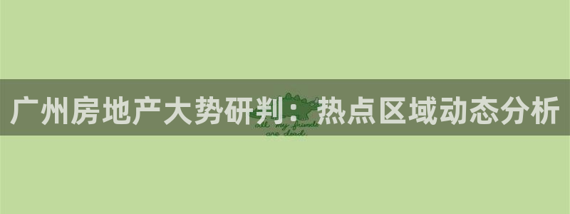 和记官网怡情娱乐：广州房地产大势研判：热点区域动态分析