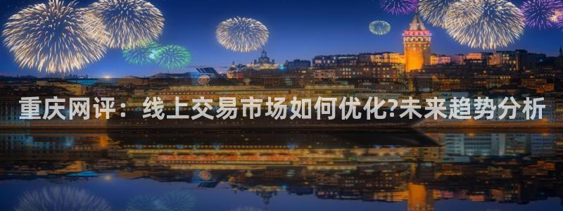 和记环球电讯官网：重庆网评：线上交易市场如何优化?未来趋势分