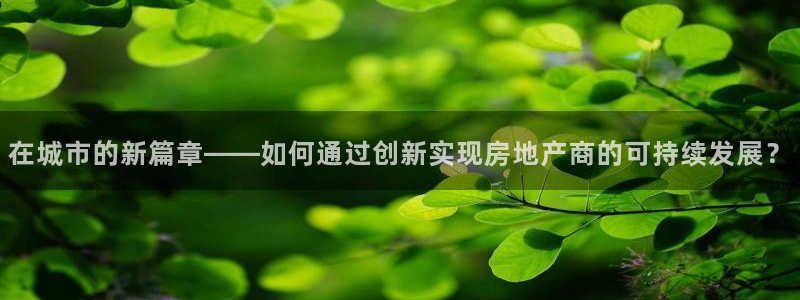 澳门和记平台官网：在城市的新篇章——如何通过创新实现房地产商