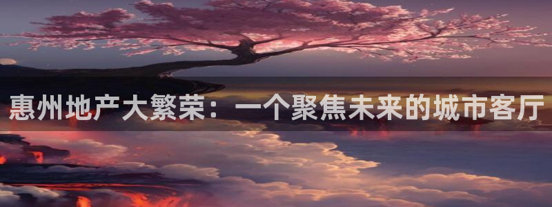 和记娱乐h88官网约凯发来就送68：惠州地产大繁荣：一个聚焦
