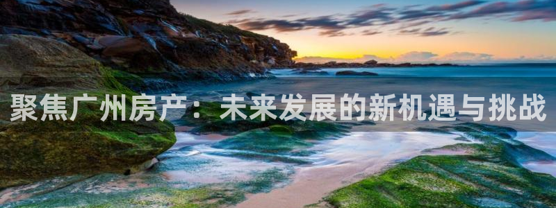 和记娱乐怡情官网：聚焦广州房产：未来发展的新机遇与挑战