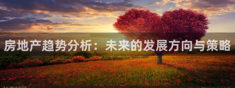 重庆和记黄埔官网：房地产趋势分析：未来的发展方向与策略