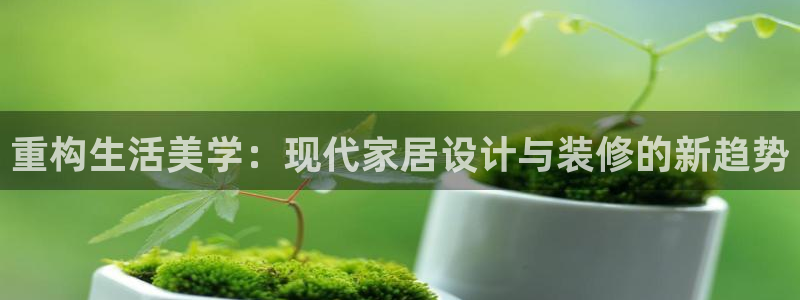 和记app官方官网登录：重构生活美学：现代家居设计与装修的新