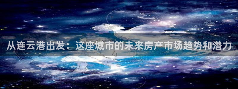 和记娱永久h88285官网：从连云港出发：这座城市的未来房产