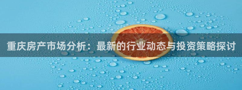 和记平台官网：重庆房产市场分析：最新的行业动态与投资策略探讨