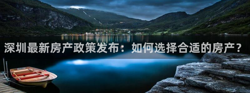 和记黄埔武汉官网：深圳最新房产政策发布：如何选择合适的房产？