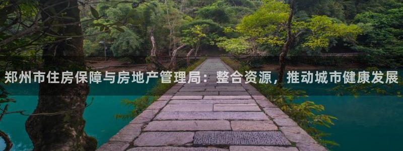 和记官网加盟：郑州市住房保障与房地产管理局：整合资源，推动城