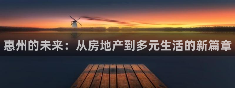 和记火爆官网：惠州的未来：从房地产到多元生活的新篇章