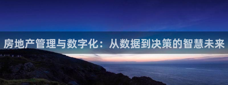 和记娱乐h8官网：房地产管理与数字化：从数据到决策的智慧未来