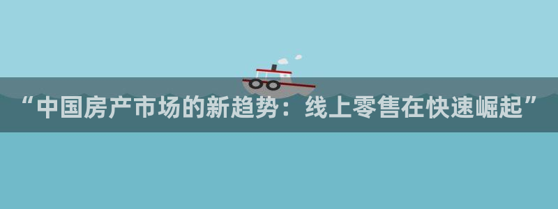 和记hgc官网：“中国房产市场的新趋势：线上零售在快速崛起”