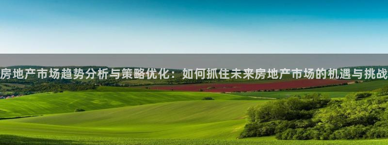 香港和记官网：房地产市场趋势分析与策略优化：如何抓住未来房地