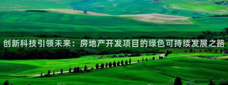 和记电讯app官网：创新科技引领未来：房地产开发项目的绿色可