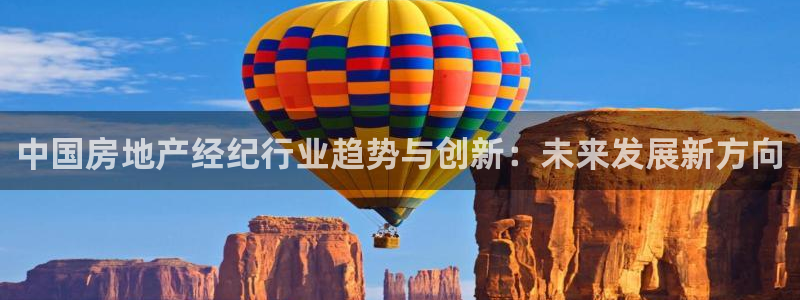 澳门和记电信官网：中国房地产经纪行业趋势与创新：未来发展新方