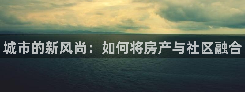3和记官网：城市的新风尚：如何将房产与社区融合