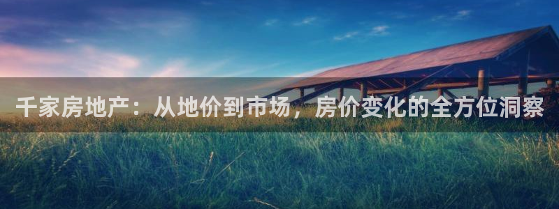 和记游戏官网：千家房地产：从地价到市场，房价变化的全方位洞察