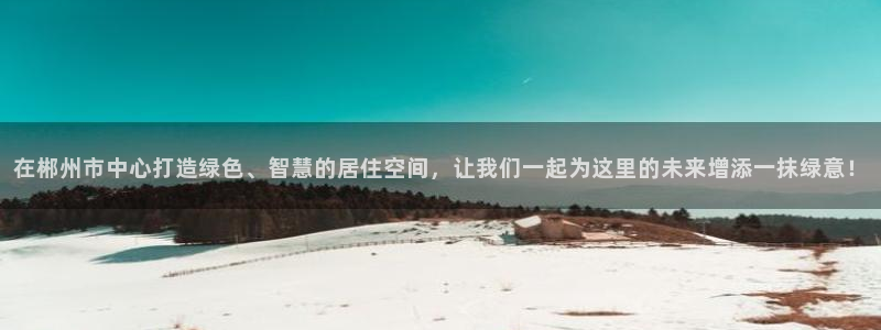 香港和记3官网：在郴州市中心打造绿色、智慧的居住空间，让我们