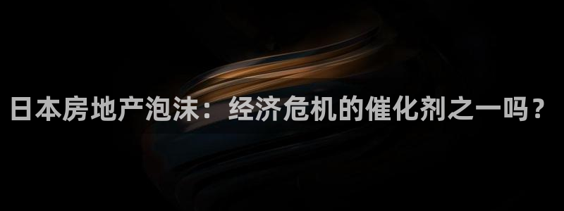 和记h188怡情官网：日本房地产泡沫：经济危机的催化剂之一吗