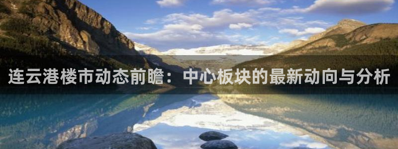 和黄记官网：连云港楼市动态前瞻：中心板块的最新动向与分析