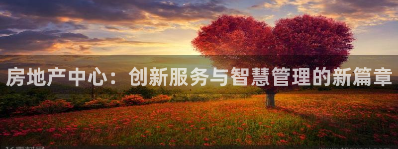 澳门和记客服官网：房地产中心：创新服务与智慧管理的新篇章