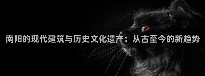 澳门和记客服官网：南阳的现代建筑与历史文化遗产：从古至今的新