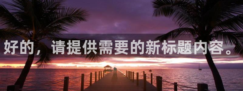 和记娱乐h8官网：好的，请提供需要的新标题内容。