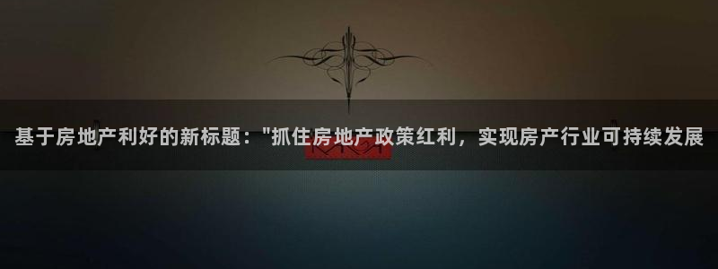 和记怡情h88官网中文版：基于房地产利好的新标题：\