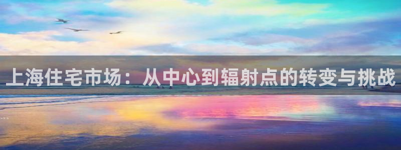 和记一品官网：上海住宅市场：从中心到辐射点的转变与挑战