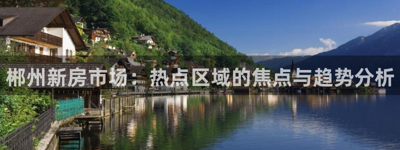 和记电游官网：郴州新房市场：热点区域的焦点与趋势分析