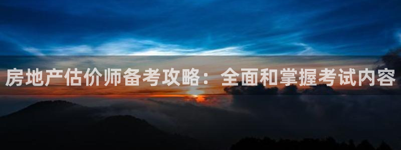 和记电讯官网：房地产估价师备考攻略：全面和掌握考试内容