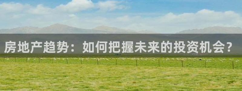 和记官网备用客户端：房地产趋势：如何把握未来的投资机会？