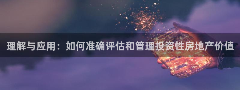 和记国际官网电话：理解与应用：如何准确评估和管理投资性房地产