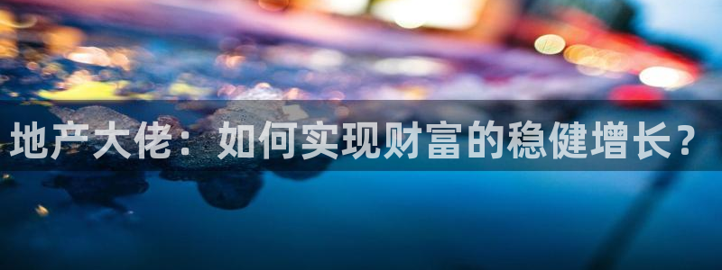 和记开户官网：地产大佬：如何实现财富的稳健增长？