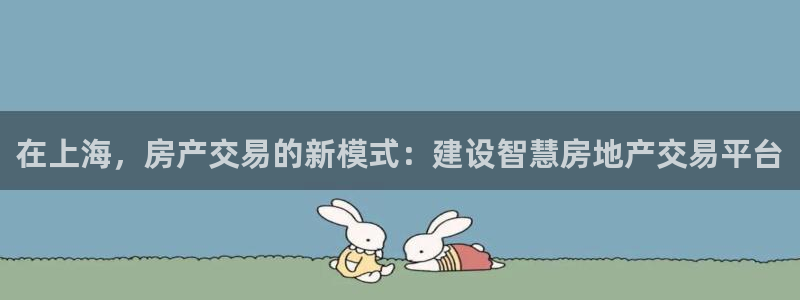 和记电游官网：在上海，房产交易的新模式：建设智慧房地产交易平