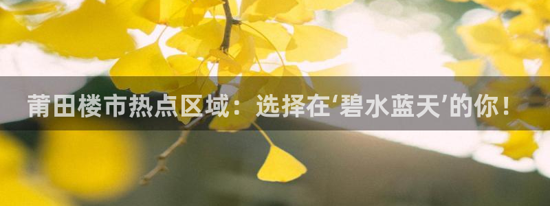 和记官网亚洲唯一官网：莆田楼市热点区域：选择在‘碧水蓝天’的